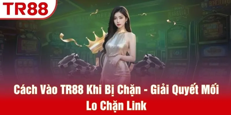 Cách Vào TR88 Khi Bị Chặn - Giải Quyết Mối Lo Chặn Link