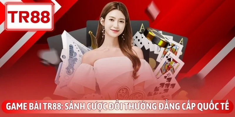 Game Bài TR88 - Sảnh Cược Đổi Thưởng Đẳng Cấp Quốc Tế