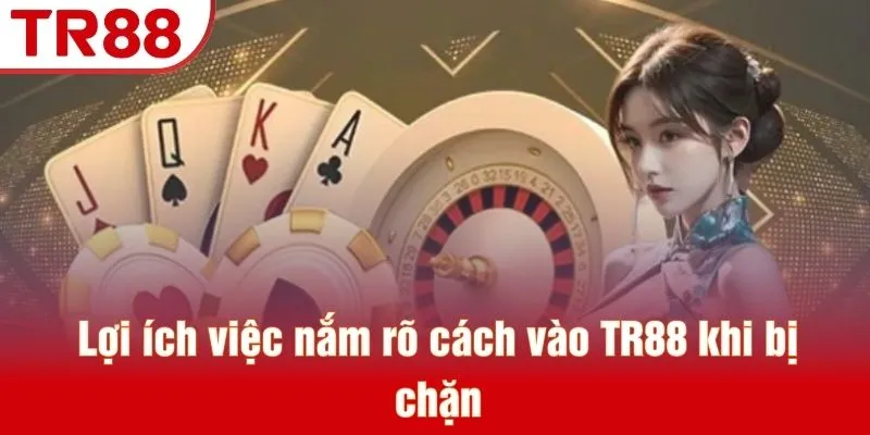 Lợi ích việc nắm rõ cách vào TR88 khi bị chặn