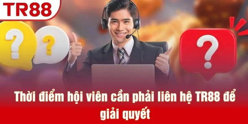 Thời điểm hội viên cần phải liên hệ TR88 để giải quyết