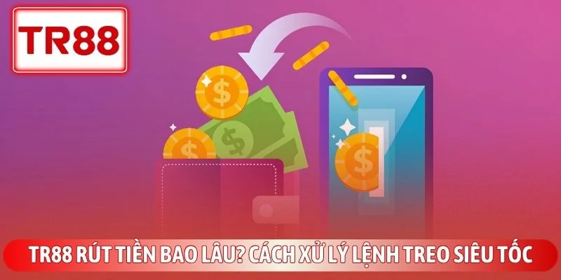 TR88 Rút Tiền Bao Lâu? Cách Xử Lý Lệnh Treo Siêu Tốc